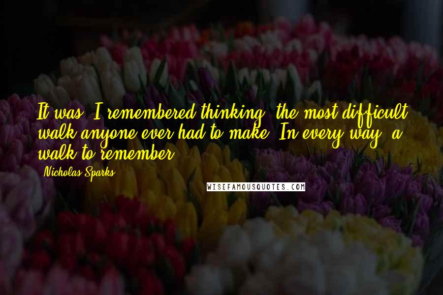 Nicholas Sparks Quotes: It was, I remembered thinking, the most difficult walk anyone ever had to make. In every way, a walk to remember.