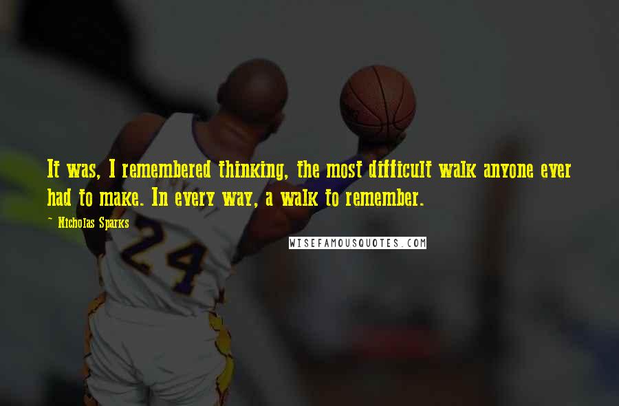 Nicholas Sparks Quotes: It was, I remembered thinking, the most difficult walk anyone ever had to make. In every way, a walk to remember.