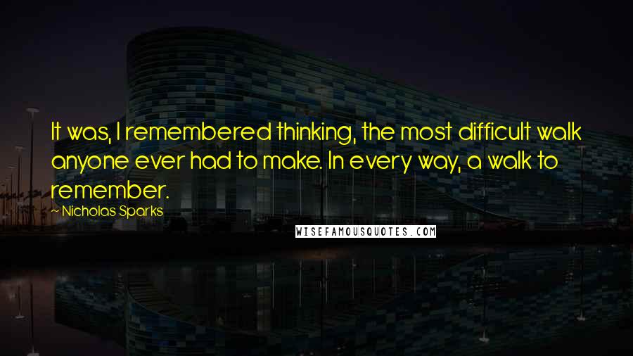 Nicholas Sparks Quotes: It was, I remembered thinking, the most difficult walk anyone ever had to make. In every way, a walk to remember.