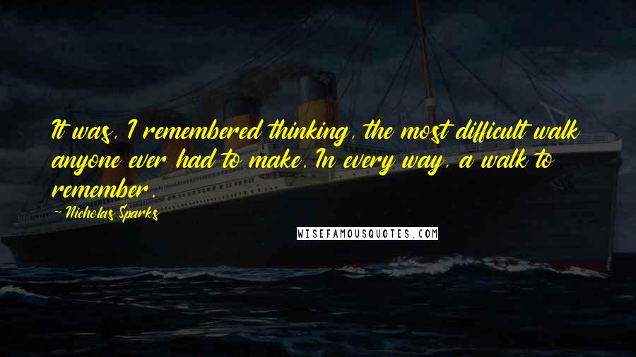 Nicholas Sparks Quotes: It was, I remembered thinking, the most difficult walk anyone ever had to make. In every way, a walk to remember.