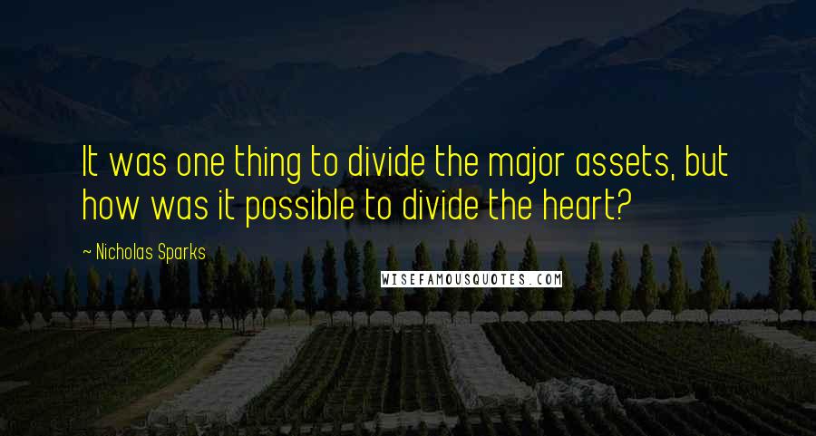 Nicholas Sparks Quotes: It was one thing to divide the major assets, but how was it possible to divide the heart?