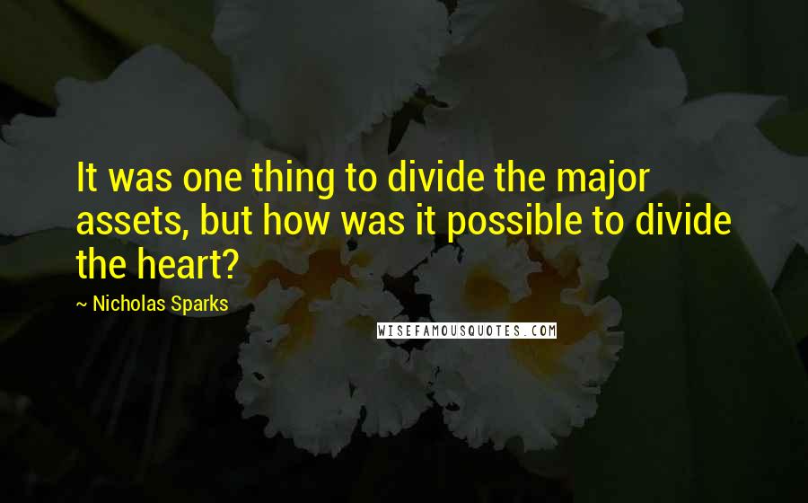 Nicholas Sparks Quotes: It was one thing to divide the major assets, but how was it possible to divide the heart?