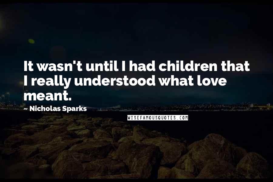 Nicholas Sparks Quotes: It wasn't until I had children that I really understood what love meant.