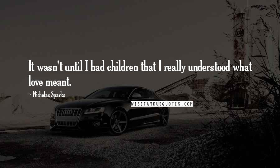 Nicholas Sparks Quotes: It wasn't until I had children that I really understood what love meant.