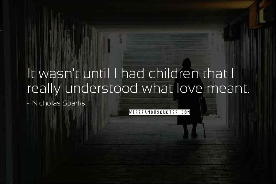 Nicholas Sparks Quotes: It wasn't until I had children that I really understood what love meant.