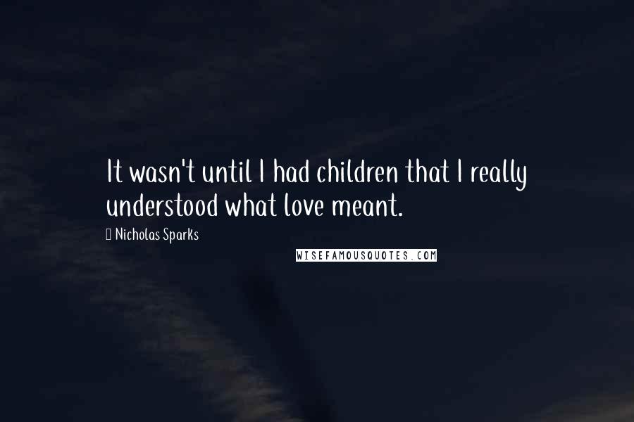 Nicholas Sparks Quotes: It wasn't until I had children that I really understood what love meant.