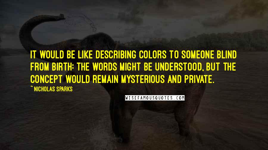 Nicholas Sparks Quotes: It would be like describing colors to someone blind from birth: The words might be understood, but the concept would remain mysterious and private.