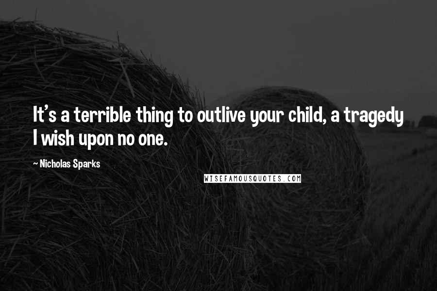 Nicholas Sparks Quotes: It's a terrible thing to outlive your child, a tragedy I wish upon no one.