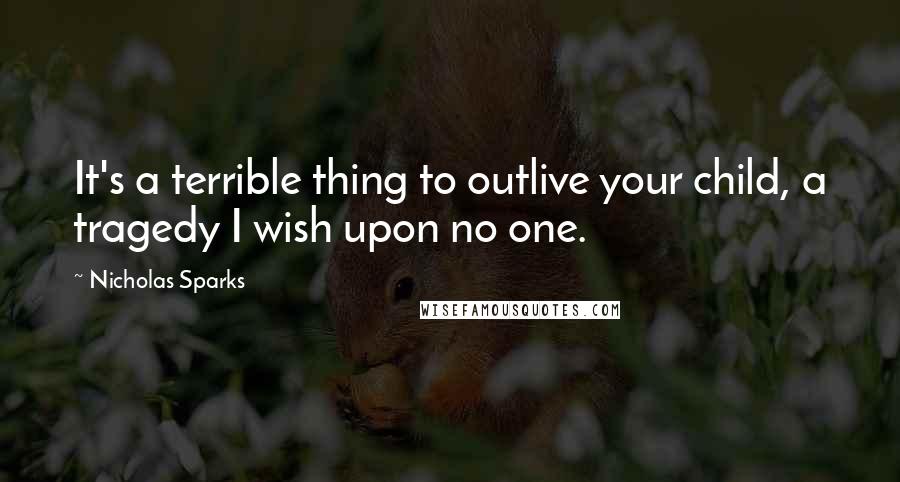 Nicholas Sparks Quotes: It's a terrible thing to outlive your child, a tragedy I wish upon no one.