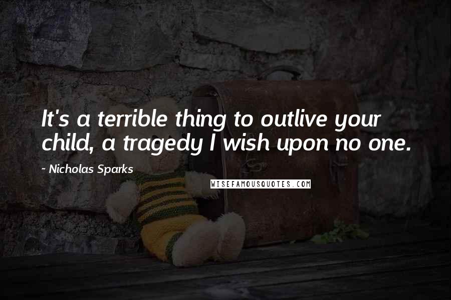 Nicholas Sparks Quotes: It's a terrible thing to outlive your child, a tragedy I wish upon no one.