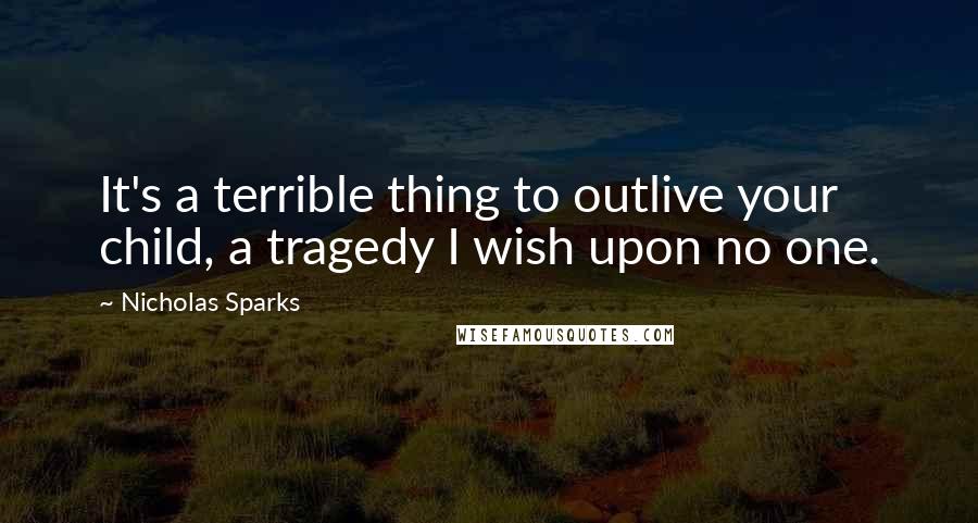 Nicholas Sparks Quotes: It's a terrible thing to outlive your child, a tragedy I wish upon no one.