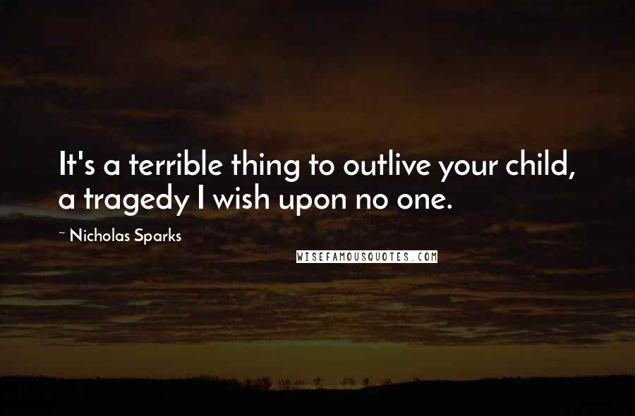 Nicholas Sparks Quotes: It's a terrible thing to outlive your child, a tragedy I wish upon no one.