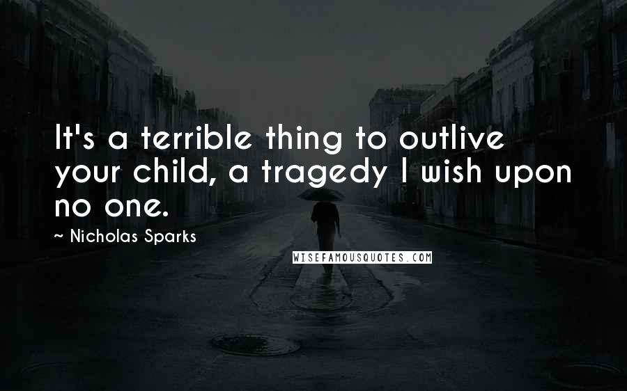 Nicholas Sparks Quotes: It's a terrible thing to outlive your child, a tragedy I wish upon no one.