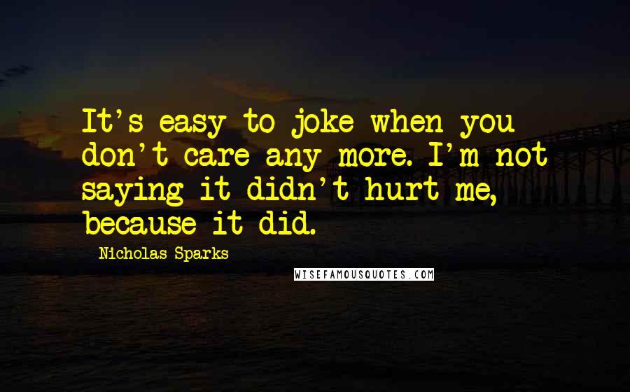 Nicholas Sparks Quotes: It's easy to joke when you don't care any more. I'm not saying it didn't hurt me, because it did.