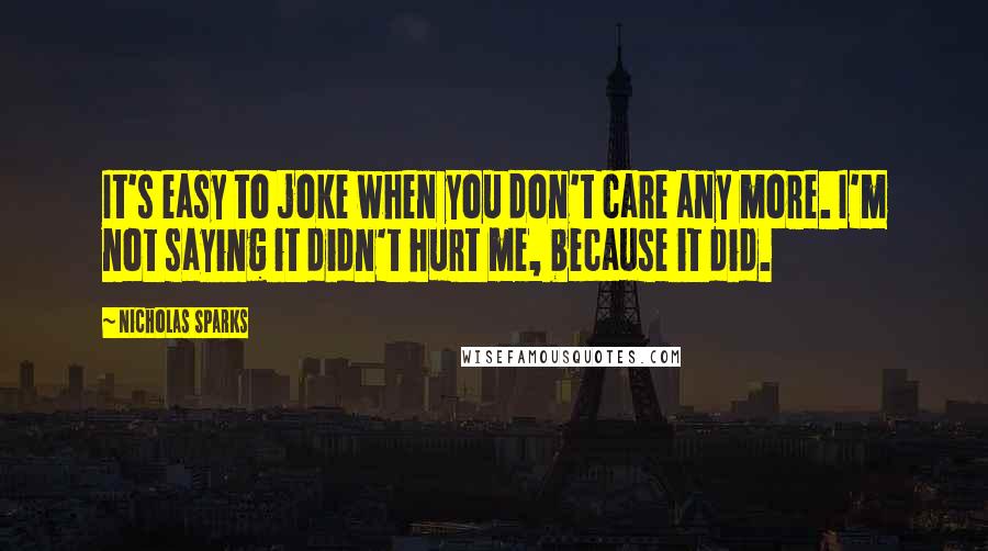 Nicholas Sparks Quotes: It's easy to joke when you don't care any more. I'm not saying it didn't hurt me, because it did.