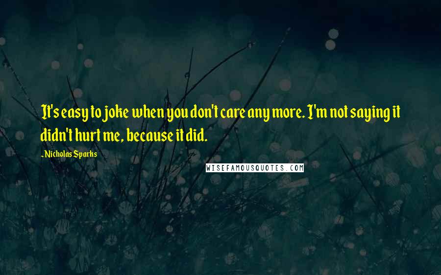 Nicholas Sparks Quotes: It's easy to joke when you don't care any more. I'm not saying it didn't hurt me, because it did.