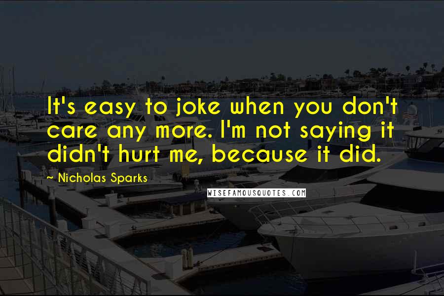 Nicholas Sparks Quotes: It's easy to joke when you don't care any more. I'm not saying it didn't hurt me, because it did.