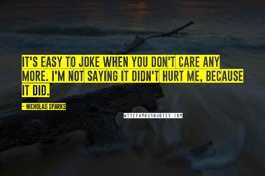 Nicholas Sparks Quotes: It's easy to joke when you don't care any more. I'm not saying it didn't hurt me, because it did.
