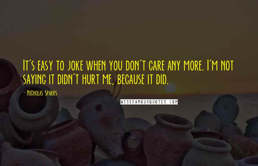Nicholas Sparks Quotes: It's easy to joke when you don't care any more. I'm not saying it didn't hurt me, because it did.