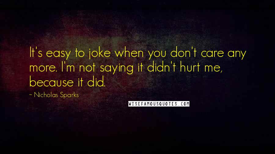 Nicholas Sparks Quotes: It's easy to joke when you don't care any more. I'm not saying it didn't hurt me, because it did.