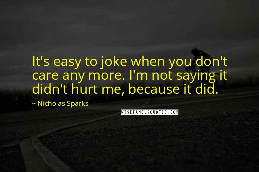 Nicholas Sparks Quotes: It's easy to joke when you don't care any more. I'm not saying it didn't hurt me, because it did.