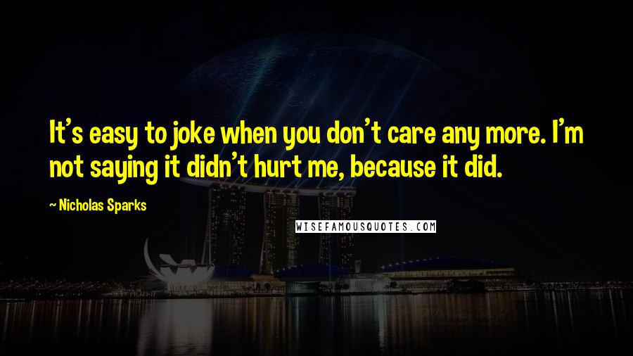 Nicholas Sparks Quotes: It's easy to joke when you don't care any more. I'm not saying it didn't hurt me, because it did.