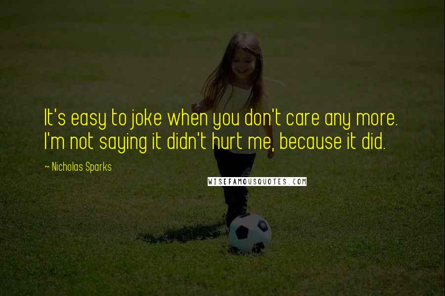 Nicholas Sparks Quotes: It's easy to joke when you don't care any more. I'm not saying it didn't hurt me, because it did.