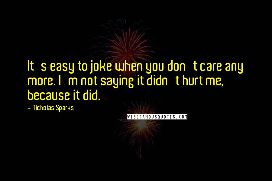 Nicholas Sparks Quotes: It's easy to joke when you don't care any more. I'm not saying it didn't hurt me, because it did.