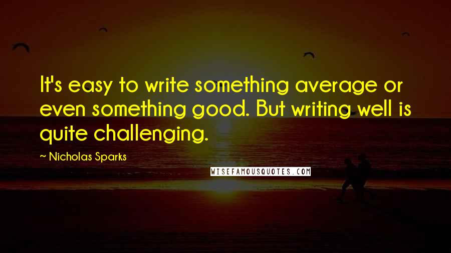 Nicholas Sparks Quotes: It's easy to write something average or even something good. But writing well is quite challenging.