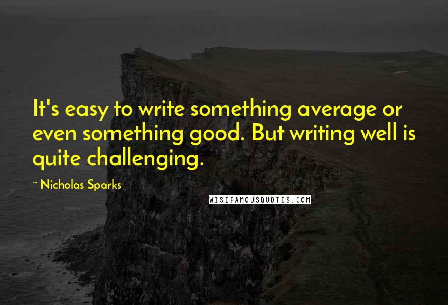 Nicholas Sparks Quotes: It's easy to write something average or even something good. But writing well is quite challenging.