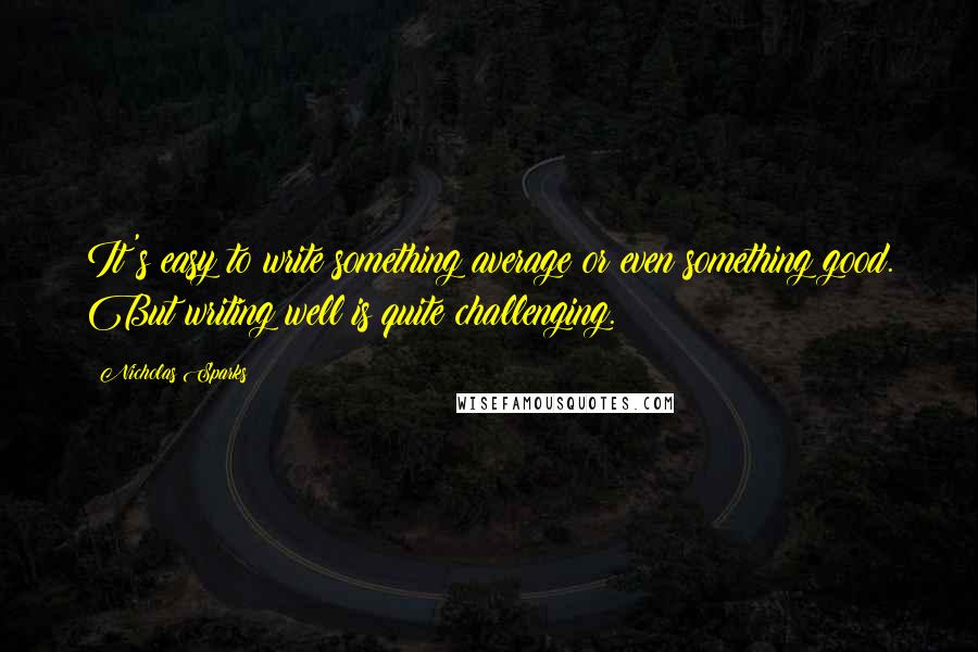 Nicholas Sparks Quotes: It's easy to write something average or even something good. But writing well is quite challenging.