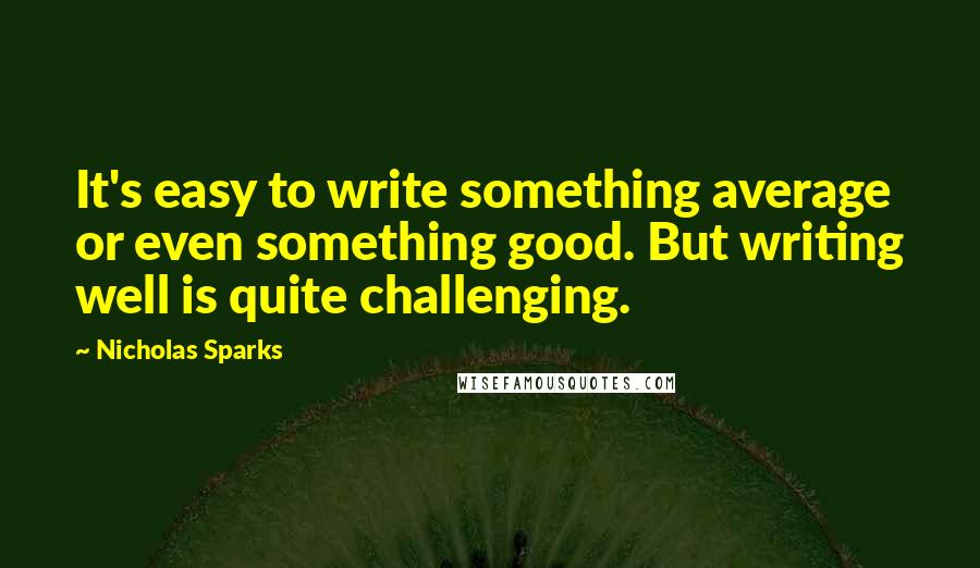 Nicholas Sparks Quotes: It's easy to write something average or even something good. But writing well is quite challenging.