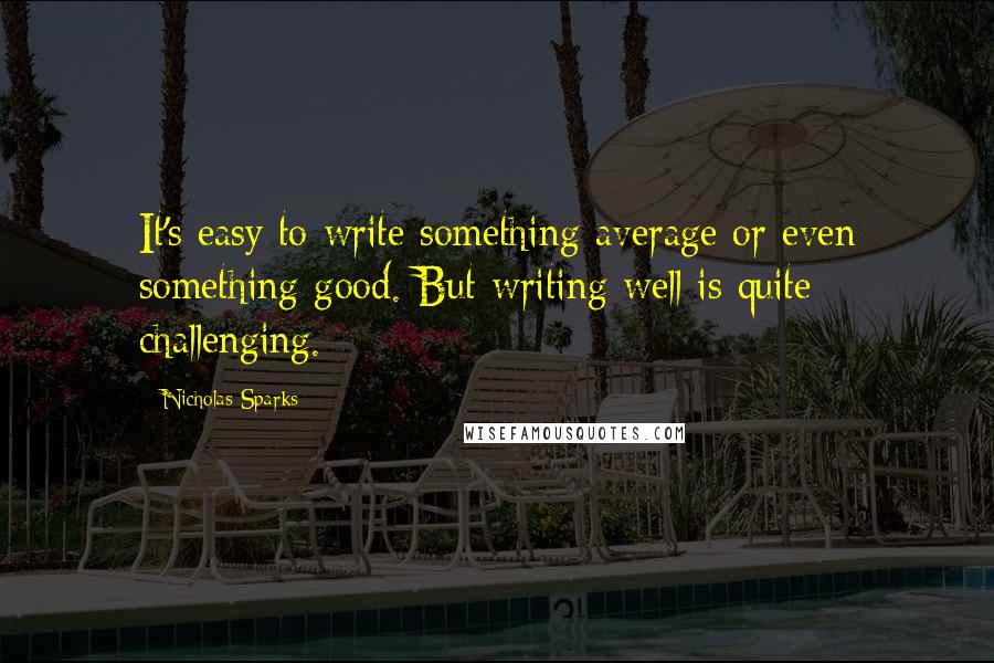 Nicholas Sparks Quotes: It's easy to write something average or even something good. But writing well is quite challenging.