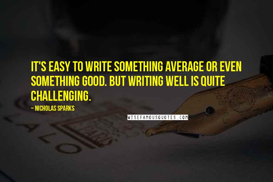 Nicholas Sparks Quotes: It's easy to write something average or even something good. But writing well is quite challenging.