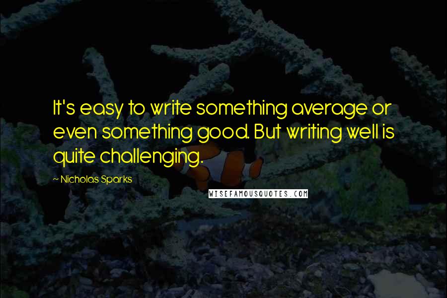 Nicholas Sparks Quotes: It's easy to write something average or even something good. But writing well is quite challenging.