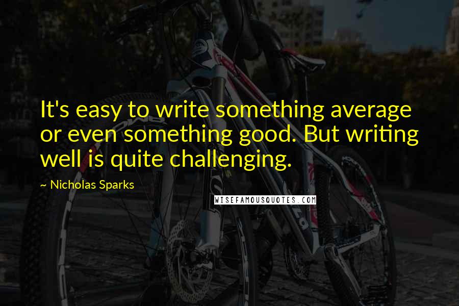 Nicholas Sparks Quotes: It's easy to write something average or even something good. But writing well is quite challenging.