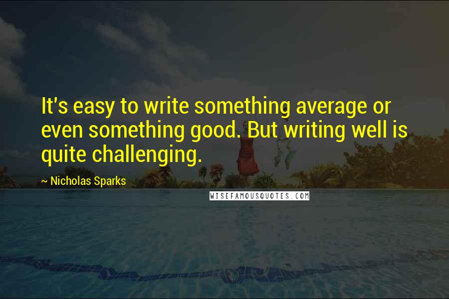 Nicholas Sparks Quotes: It's easy to write something average or even something good. But writing well is quite challenging.