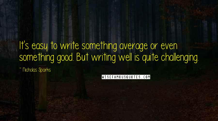 Nicholas Sparks Quotes: It's easy to write something average or even something good. But writing well is quite challenging.