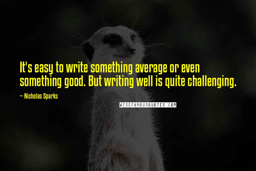 Nicholas Sparks Quotes: It's easy to write something average or even something good. But writing well is quite challenging.