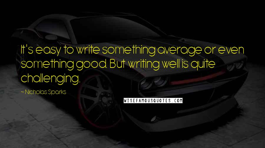 Nicholas Sparks Quotes: It's easy to write something average or even something good. But writing well is quite challenging.