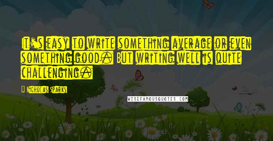 Nicholas Sparks Quotes: It's easy to write something average or even something good. But writing well is quite challenging.