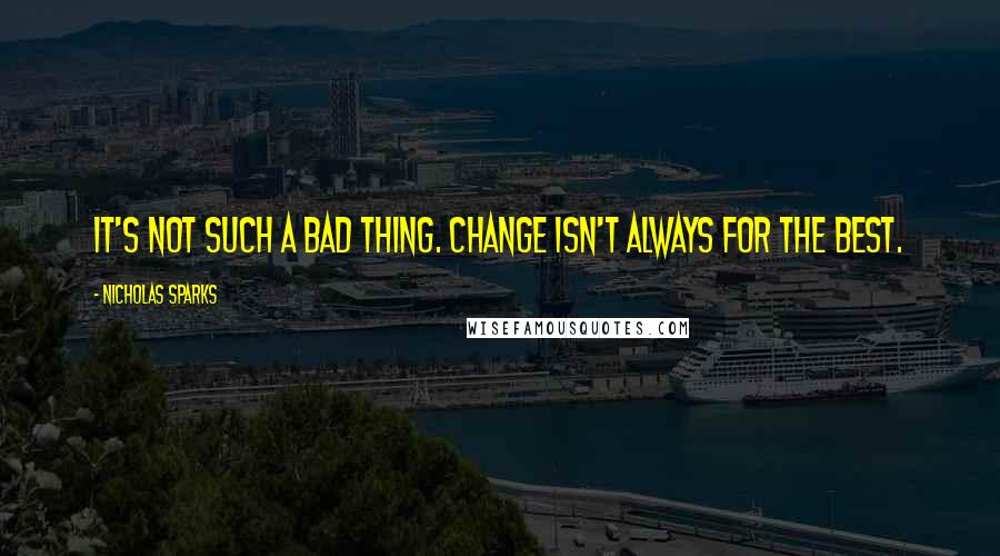 Nicholas Sparks Quotes: It's not such a bad thing. Change isn't always for the best.