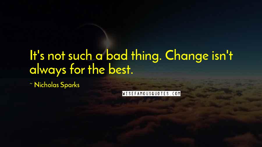 Nicholas Sparks Quotes: It's not such a bad thing. Change isn't always for the best.