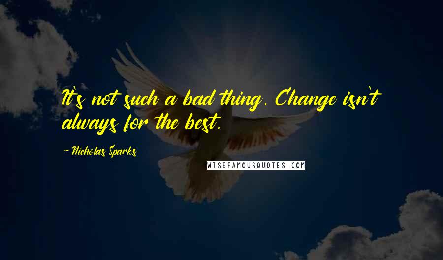 Nicholas Sparks Quotes: It's not such a bad thing. Change isn't always for the best.