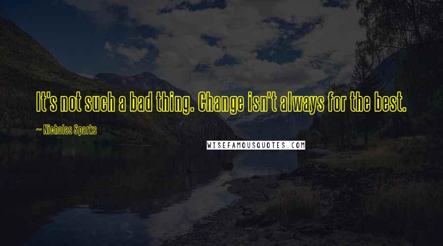 Nicholas Sparks Quotes: It's not such a bad thing. Change isn't always for the best.