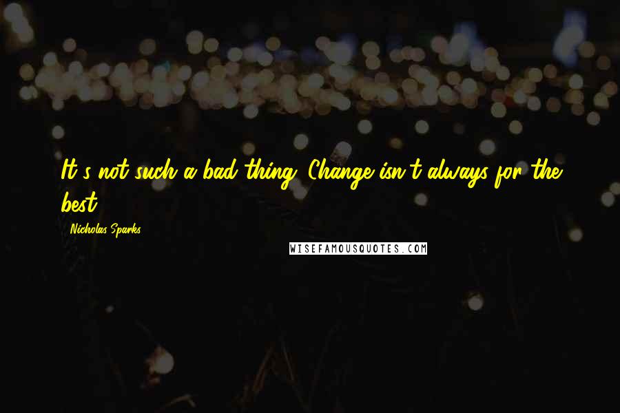 Nicholas Sparks Quotes: It's not such a bad thing. Change isn't always for the best.