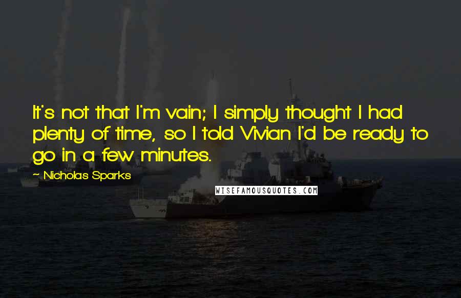 Nicholas Sparks Quotes: It's not that I'm vain; I simply thought I had plenty of time, so I told Vivian I'd be ready to go in a few minutes.