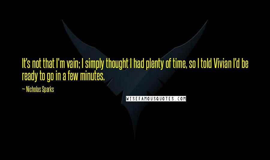 Nicholas Sparks Quotes: It's not that I'm vain; I simply thought I had plenty of time, so I told Vivian I'd be ready to go in a few minutes.