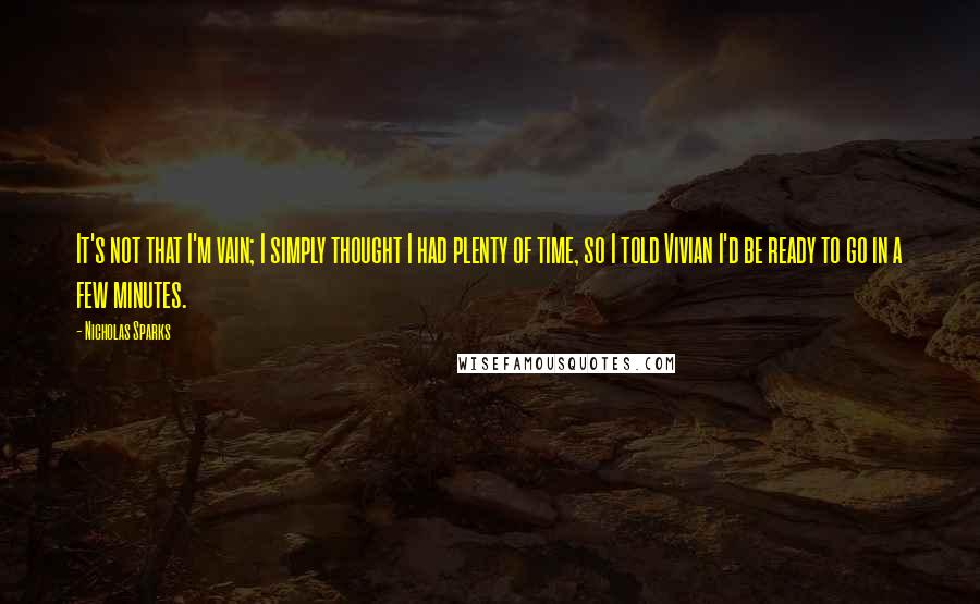 Nicholas Sparks Quotes: It's not that I'm vain; I simply thought I had plenty of time, so I told Vivian I'd be ready to go in a few minutes.