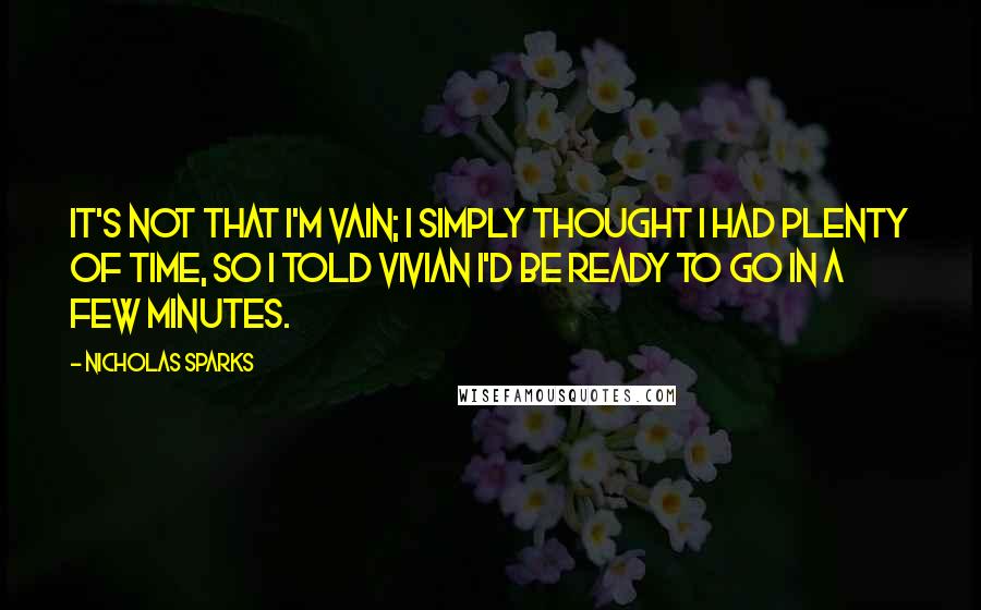 Nicholas Sparks Quotes: It's not that I'm vain; I simply thought I had plenty of time, so I told Vivian I'd be ready to go in a few minutes.